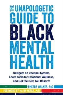 Unapologetic Guide to Black Mental Health : Navigate an Unequal System, Learn Tools for Emotional Wellness, and Get the Help you Deserve