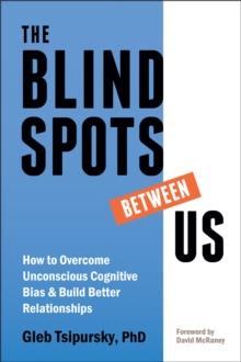 The Blindspots Between Us : How to Overcome Unconscious Cognitive Bias and Build Better Relationships