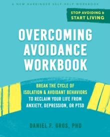 Overcoming Avoidance Workbook : Break the Cycle of Isolation and Avoidant Behaviors to Reclaim Your Life from Anxiety, Depression, or PTSD