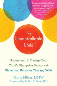 The Uncontrollable Child : Understand and Manage Your Child's Disruptive Moods with Dialectical Behavior Therapy Skills