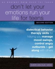 Don't Let Your Emotions Run Your Life for Teens : Dialectical Behavior Therapy Skills for Helping You Manage Mood Swings, Control Angry Outbursts, and Get Along with Others