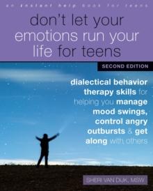 Don't Let Your Emotions Run Your Life for Teens, Second Edition : Dialectical Behavior Therapy Skills for Helping You Manage Mood Swings, Control Angry Outbursts, and Get Along with Others