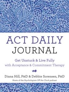 ACT Daily Journal : Get Unstuck and Live Fully with Acceptance and Commitment Therapy