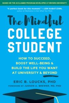 The Mindful College Student : Essential Skills to Help You Succeed, Boost Well-Being, and Build the Life You Want