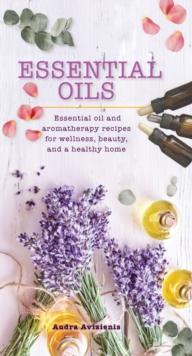 Essential Oils : Essential Oil and Aromatherapy Recipes for Wellness, Beauty, and a Healthy Home