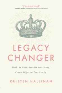 Legacy Changer : Heal the Hurt, Redeem Your Story, Create Hope for Your Family