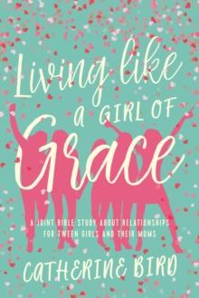 Living Like a Girl of Grace : A Joint Bible Study on Relationships for Tween Girls and Their Moms