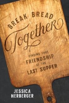 Break Bread Together : Finding True Friendship at the Last Supper