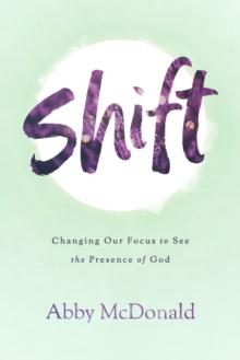 Shift : Changing Our Focus to See the Presence of God