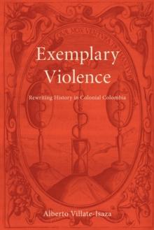 Exemplary Violence : Rewriting History in Colonial Colombia