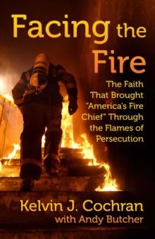 Facing the Fire : The Faith That Brought "America's Fire Chief" Through the Flames of Persecution