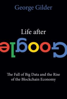 Life After Google : The Fall of Big Data and the Rise of the Blockchain Economy