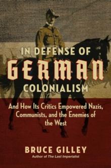 In Defense of German Colonialism : And How Its Critics Empowered Nazis, Communists, and the Enemies of the West