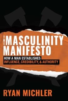 The Masculinity Manifesto : How a Man Establishes Influence, Credibility and Authority