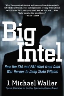 Big Intel : How the CIA and FBI Went from Cold War Heroes to Deep State Villains