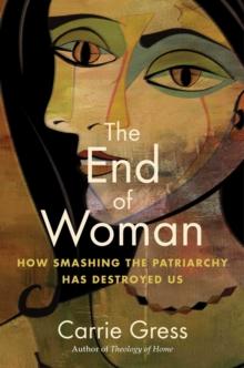 The End of Woman : How Smashing the Patriarchy Has Destroyed Us