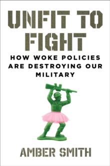 Unfit to Fight : How Woke Policies Are Destroying Our Military