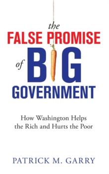 The False Promise of Big Government : How Washington Helps the Rich and Hurts the Poor