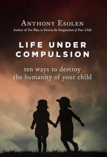 Life Under Compulsion : Ten Ways to Destroy the Humanity of Your Child