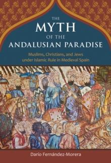 The Myth of the Andalusian Paradise : Muslims, Christians, and Jews under Islamic Rule in Medieval Spain