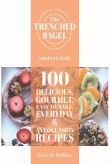 The Trenched Bagel Sandwich Book : 100 Delicious, Gourmet, Easy to Make, Everyday & Any Occasion Recipes