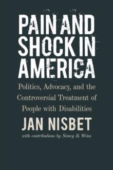 Pain and Shock in America - Politics, Advocacy, and the Controversial Treatment of People with Disabilities