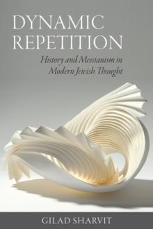 Dynamic Repetition  History and Messianism in Modern Jewish Thought