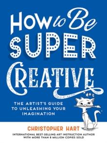 How to Be Super Creative : The Artists Guide to Unleashing Your Imagination