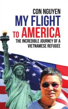 My Flight to America : The Incredible Journey of a Vietnamese Refugee