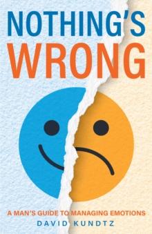 Nothing's Wrong : A Man's Guide to Managing Emotions