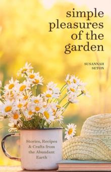 Simple Pleasures of the Garden : Stories, Recipes & Crafts from the Abundant Earth