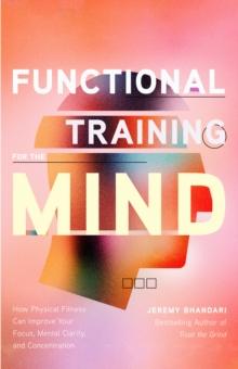 Functional Training for the Mind : How Physical Fitness Can Improve Your Focus, Mental Clarity, and Concentration