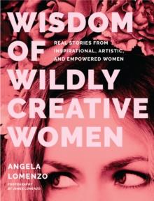 Wisdom of Wildly Creative Women : Real Stories from Inspirational, Artistic, and Empowered Women (True Life Stories, Beautiful Photography)