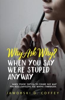 Why Ask Why?: When You Say We're Stupid Anyway : When You're Trying To Figure Out Why You Keep Choosing The Wrong Companion