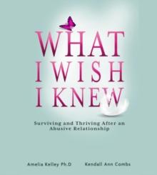 What I Wish I Knew : Surviving and Thriving After an Abusive Relationship