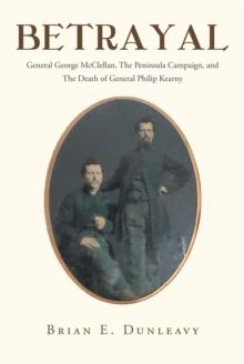 Betrayal: General George McClellan, The Peninsula Campaign and The Death of General Philip Kearny