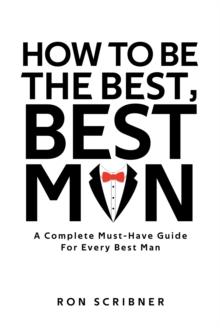 How To Be The Best, Best Man : A Complete Must-Have Guide for Every Best Man