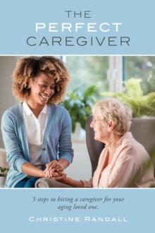 The Perfect Caregiver : 5 steps to hiring a caregiver for your aging loved one