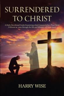 Surrendered To Christ : A Daily Devotional Guide Examining what it means to be a True Christ Follower as  seen through the life and Ministry of Christ Jesus