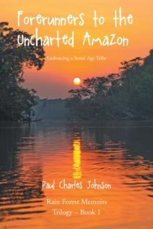 Forerunners to the Uncharted Amazon : Embracing a Stone Age Tribe