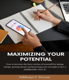 Maximizing Your Potential : How to become the best version of yourself by taking charge, getting ahead, and knowing your strength to live a fulfilled life. (Vol. 2)