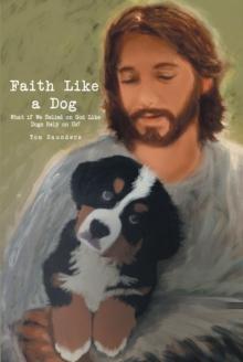 Faith Like a Dog : What if We Relied on God Like Dogs Rely on Us?