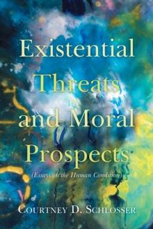 Existential Threats and Moral Prospects : (Essays on the Human Condition)