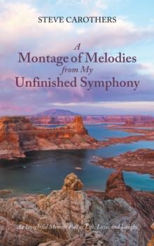 A Montage of Melodies from My Unfinished Symphony : An Insightful Memoir Full of Life, Love, and Laughs