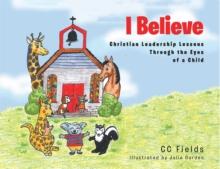 I Believe : Christian Leadership Lessons Through the Eyes of a Child