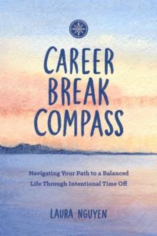 Career Break Compass : Navigating Your Path to a Balanced Life Through Intentional Time Off