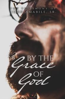 By the Grace of God : The Testimony of John Amabile, Sr.