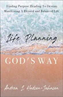 Life Planning God's Way : Finding Purpose Heading To Destiny Manifesting A Blessed and Balanced Life