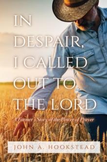 In Despair, I Called Out to the Lord : A Farmer's Story of the Power of Prayer