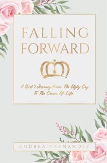 Falling Forward : A Girl's Journey From The Ugly Cry To The Crown Of Life